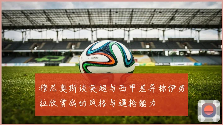 穆尼奥斯谈英超与西甲差异称伊劳拉欣赏我的风格与逼抢能力