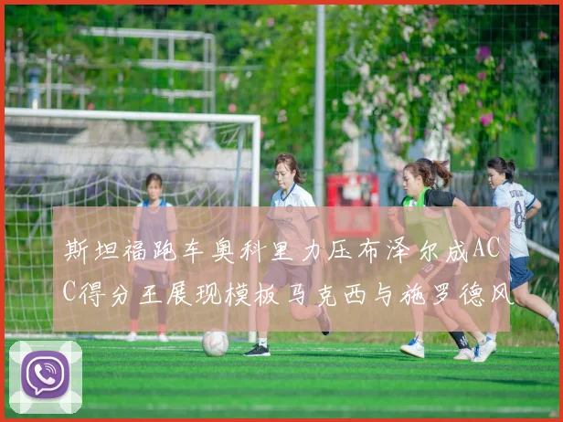 斯坦福跑车奥科里力压布泽尔成ACC得分王展现模板马克西与施罗德风采
