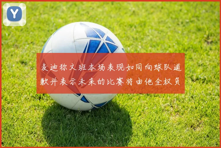 麦迪称文班本场表现如同向球队道歉并表示未来的比赛将由他全权负责