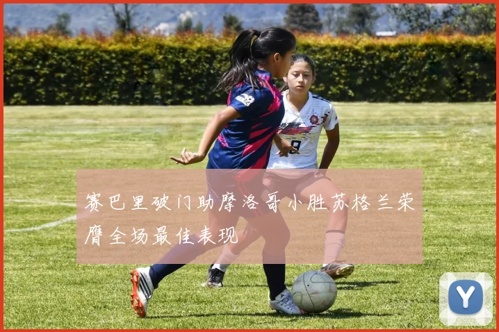 赛巴里破门助摩洛哥小胜苏格兰荣膺全场最佳表现