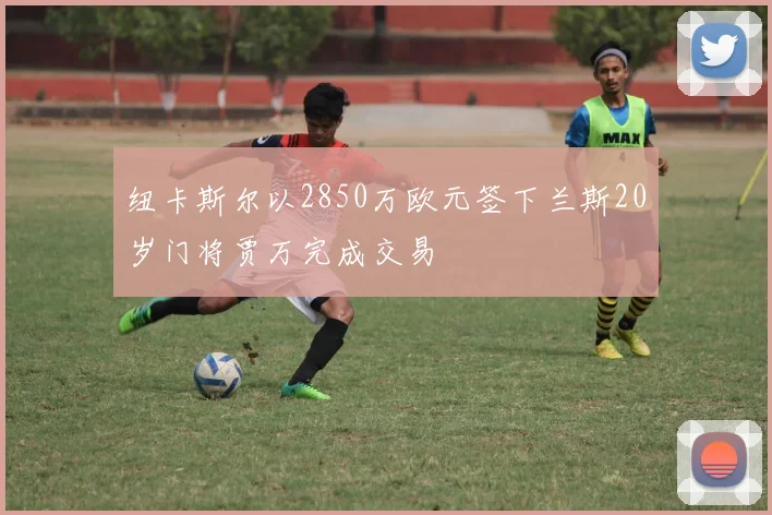 纽卡斯尔以2850万欧元签下兰斯20岁门将贾万完成交易