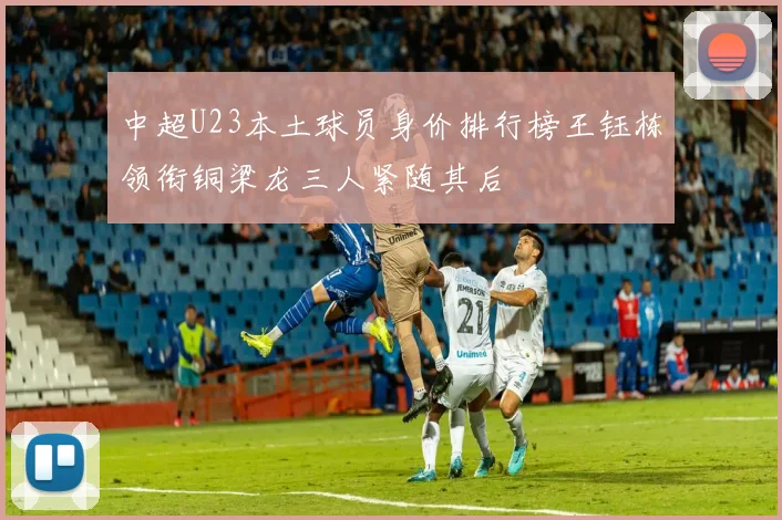 中超U23本土球员身价排行榜王钰栋领衔铜梁龙三人紧随其后