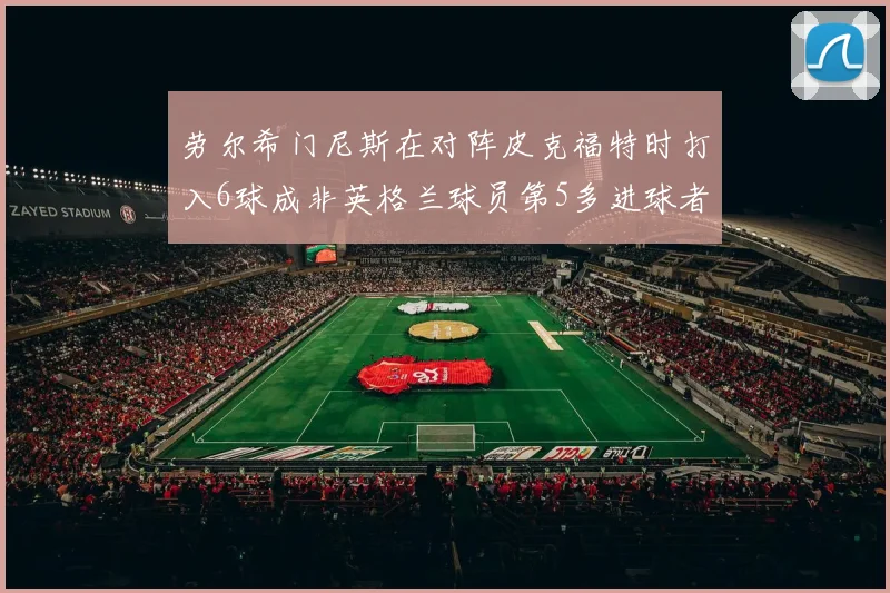 劳尔希门尼斯在对阵皮克福特时打入6球成非英格兰球员第5多进球者