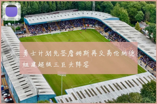勇士计划先签詹姆斯再交易伦纳德组建超级三巨头阵容