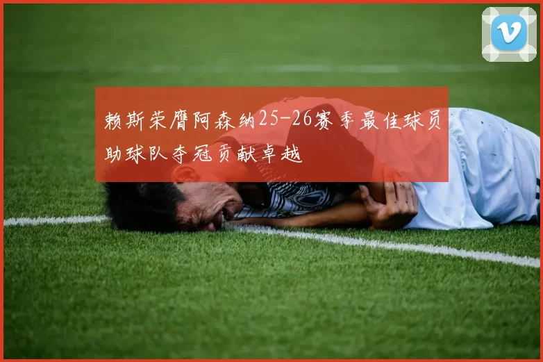 赖斯荣膺阿森纳25-26赛季最佳球员助球队夺冠贡献卓越