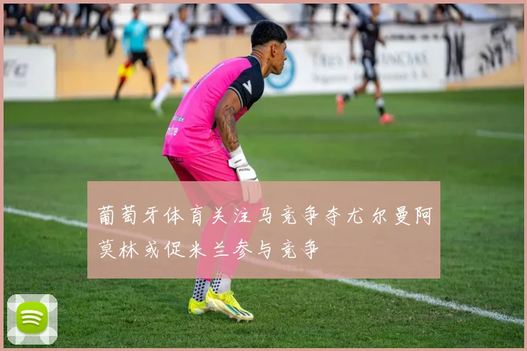 葡萄牙体育关注马竞争夺尤尔曼阿莫林或促米兰参与竞争