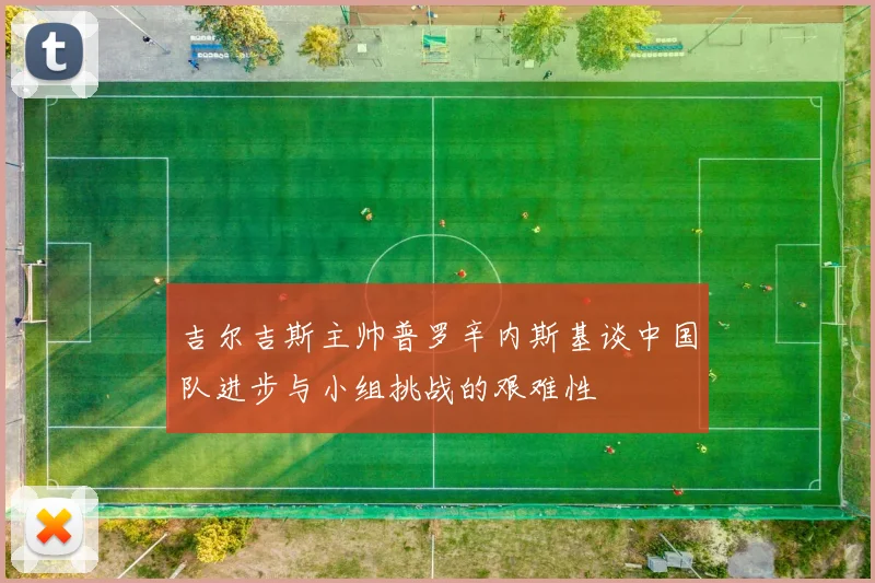 吉尔吉斯主帅普罗辛内斯基谈中国队进步与小组挑战的艰难性