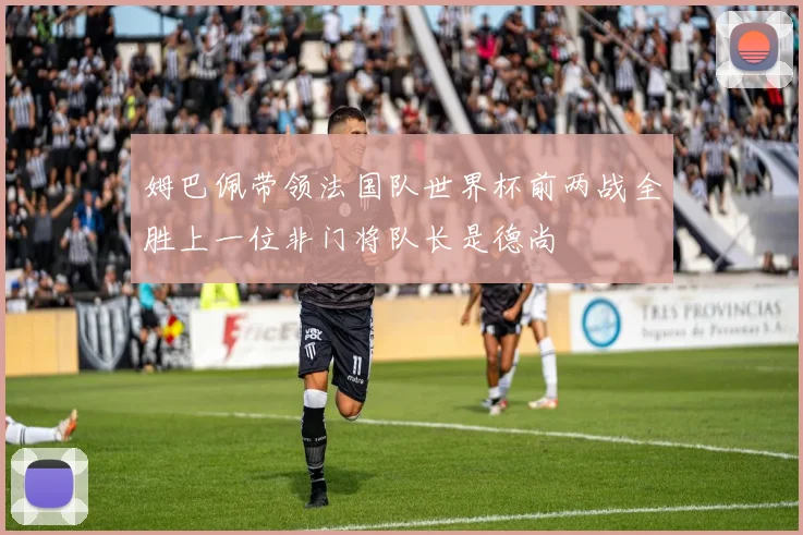姆巴佩带领法国队世界杯前两战全胜上一位非门将队长是德尚