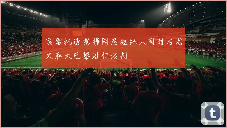 莫雷托透露穆阿尼经纪人同时与尤文和大巴黎进行谈判