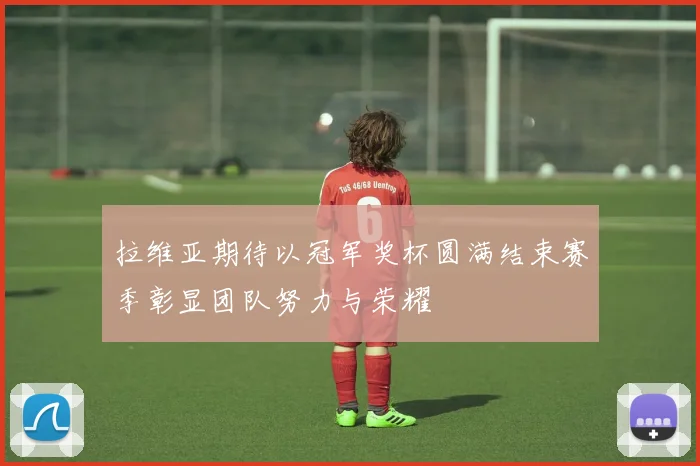 拉维亚期待以冠军奖杯圆满结束赛季彰显团队努力与荣耀