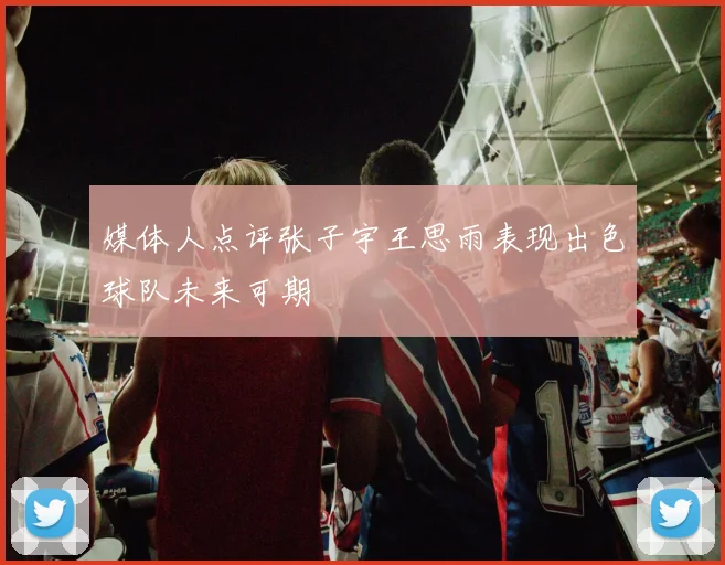 媒体人点评张子宇王思雨表现出色球队未来可期