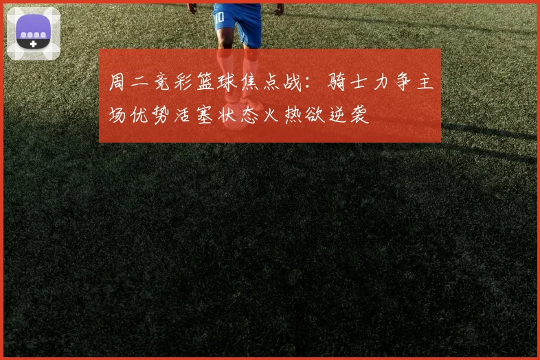 周二竞彩篮球焦点战：骑士力争主场优势活塞状态火热欲逆袭