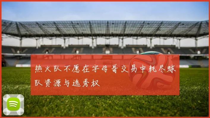 热火队不愿在字母哥交易中耗尽球队资源与选秀权