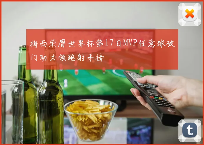 梅西荣膺世界杯第17日MVP任意球破门助力领跑射手榜