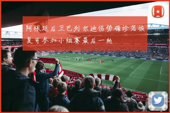 阿根廷后卫巴列尔迪伤势确诊若恢复可参加小组赛最后一轮