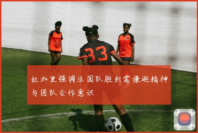 杜加里强调法国队胜利需谦逊精神与团队合作意识