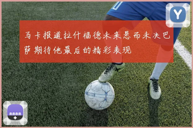 马卡报道拉什福德未来悬而未决巴萨期待他最后的精彩表现