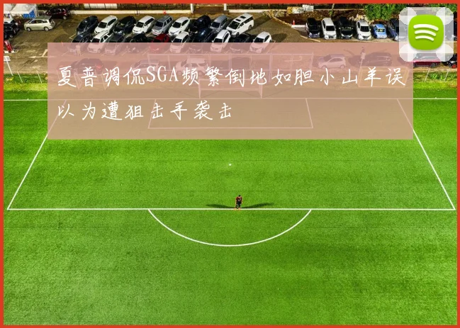 夏普调侃SGA频繁倒地如胆小山羊误以为遭狙击手袭击