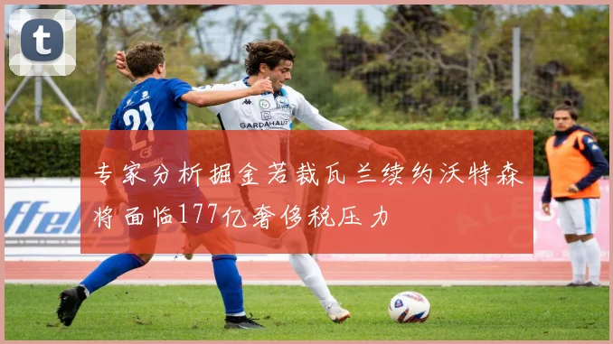 专家分析掘金若裁瓦兰续约沃特森将面临177亿奢侈税压力