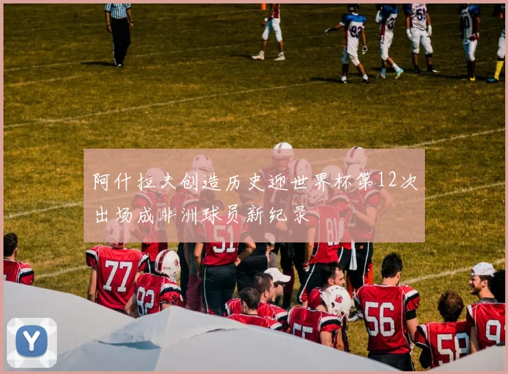 阿什拉夫创造历史迎世界杯第12次出场成非洲球员新纪录