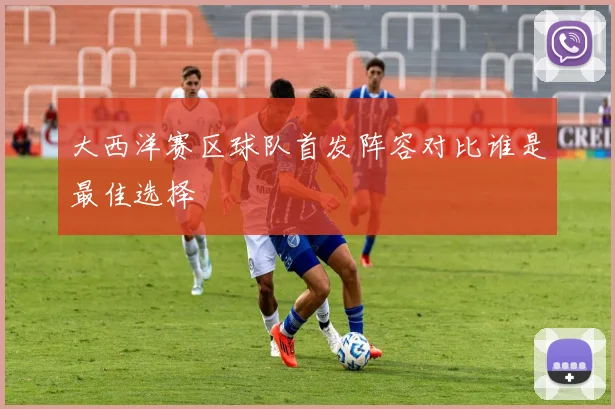 大西洋赛区球队首发阵容对比谁是最佳选择