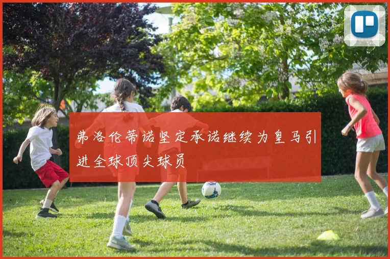 弗洛伦蒂诺坚定承诺继续为皇马引进全球顶尖球员