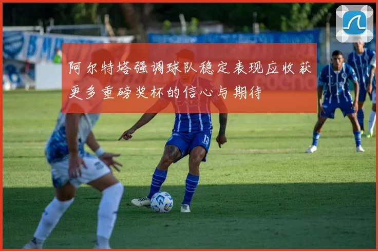 阿尔特塔强调球队稳定表现应收获更多重磅奖杯的信心与期待