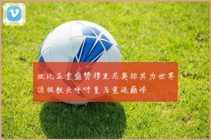 坎比亚索盛赞穆里尼奥称其为世界顶级教头呼吁皇马重返巅峰